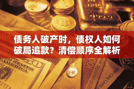 武汉债务人破产时,债权人如何破局追款?清偿顺序全解析 武汉债务人破产时,债权人如何破局追款?清偿顺序全解析